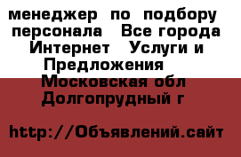 менеджер  по  подбору  персонала - Все города Интернет » Услуги и Предложения   . Московская обл.,Долгопрудный г.